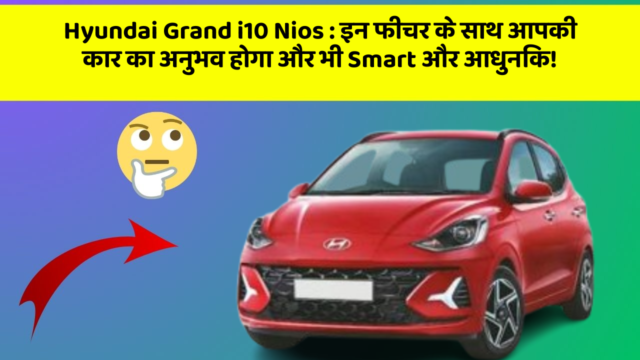 Hyundai Grand i10 Nios: इन फीचर के साथ आपकी कार का अनुभव होगा और भी Smart और आधुनिक!