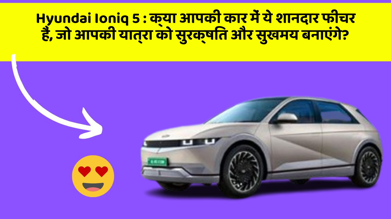 Hyundai Ioniq 5: क्या आपकी कार में ये शानदार फीचर हैं, जो आपकी यात्रा को सुरक्षित और सुखमय बनाएंगे?