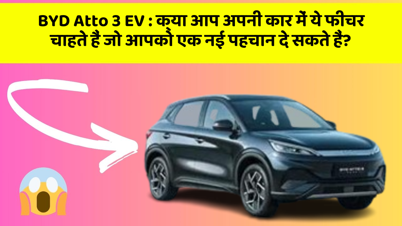 BYD Atto 3 EV:क्या आप अपनी कार में ये फीचर चाहते हैं जो आपको एक नई पहचान दे सकते हैं?