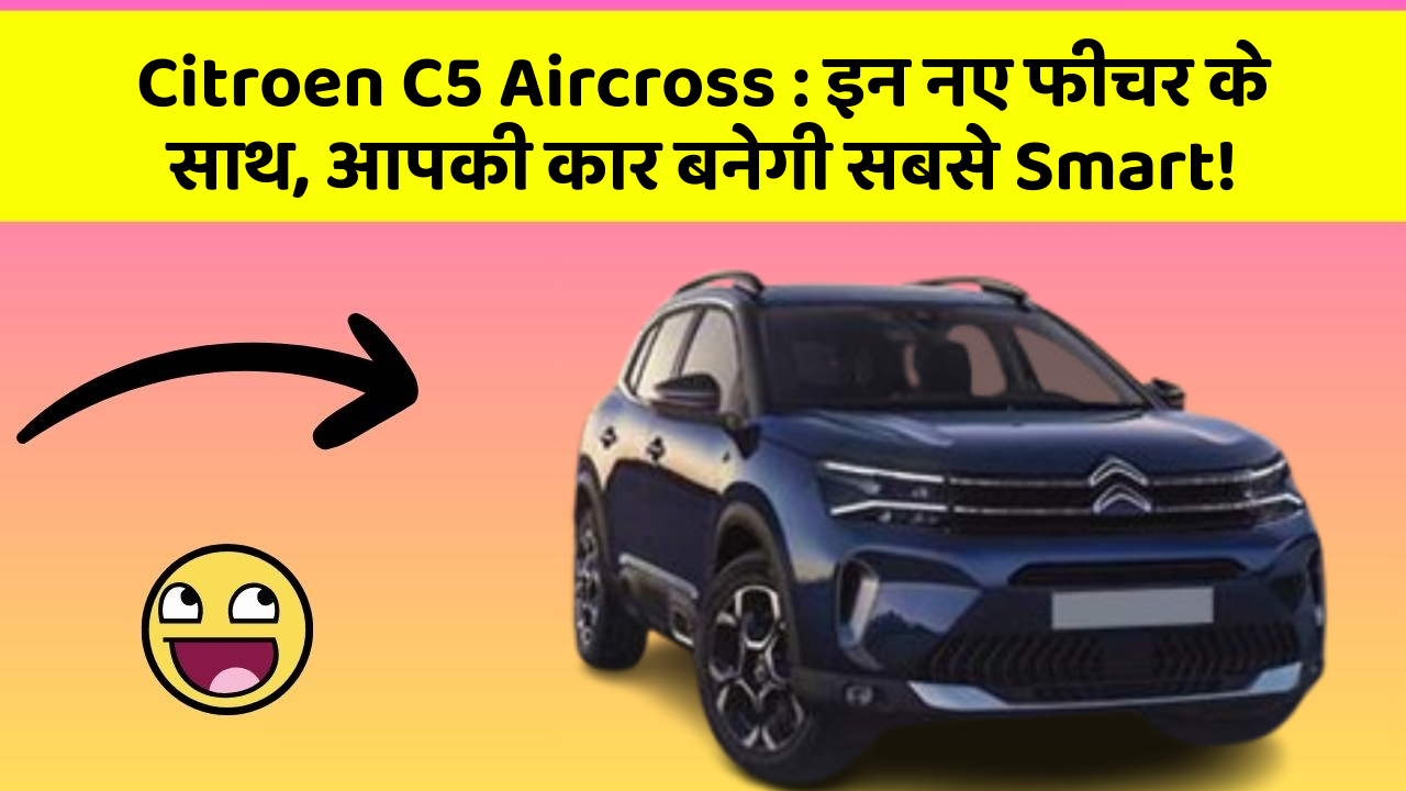 Citroen C5 Aircross: इन नए फीचर के साथ, आपकी कार बनेगी सबसे Smart!
