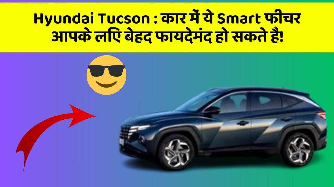 Hyundai Tucson: कार में ये Smart फीचर आपके लिए बेहद फायदेमंद हो सकते हैं!