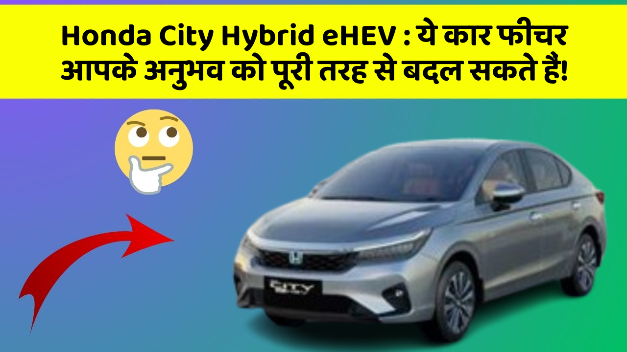 Honda City Hybrid eHEV: ये कार फीचर आपके अनुभव को पूरी तरह से बदल सकते हैं!