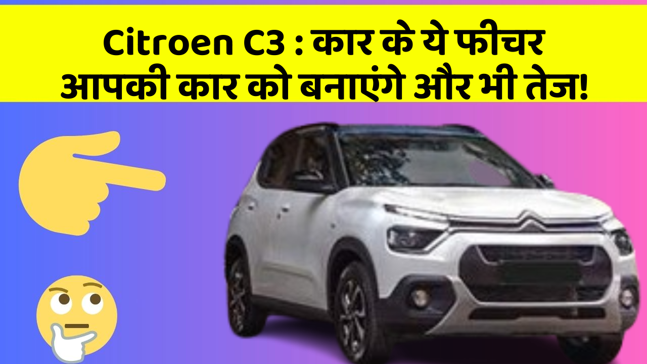 Citroen C3 : कार के ये फीचर आपकी कार को बनाएंगे और भी तेज!
