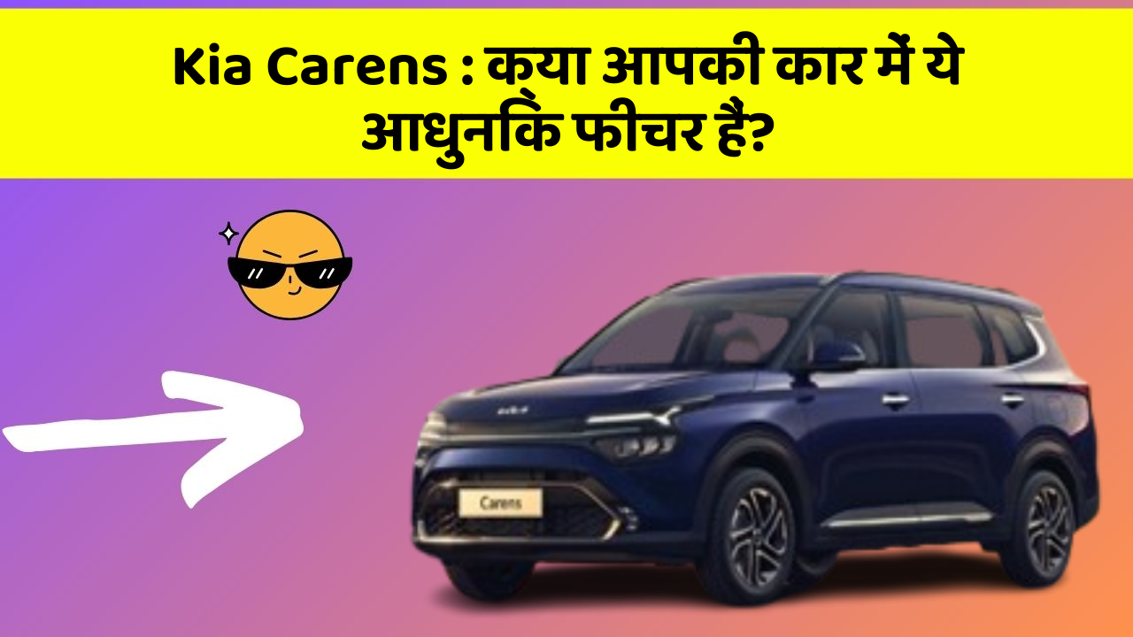 Kia Carens: क्या आपकी कार में ये आधुनिक फीचर हैं?