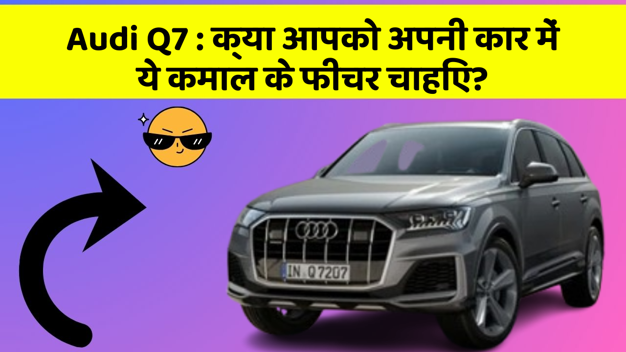 Audi Q7: क्या आपको अपनी कार में ये कमाल के फीचर चाहिए?
