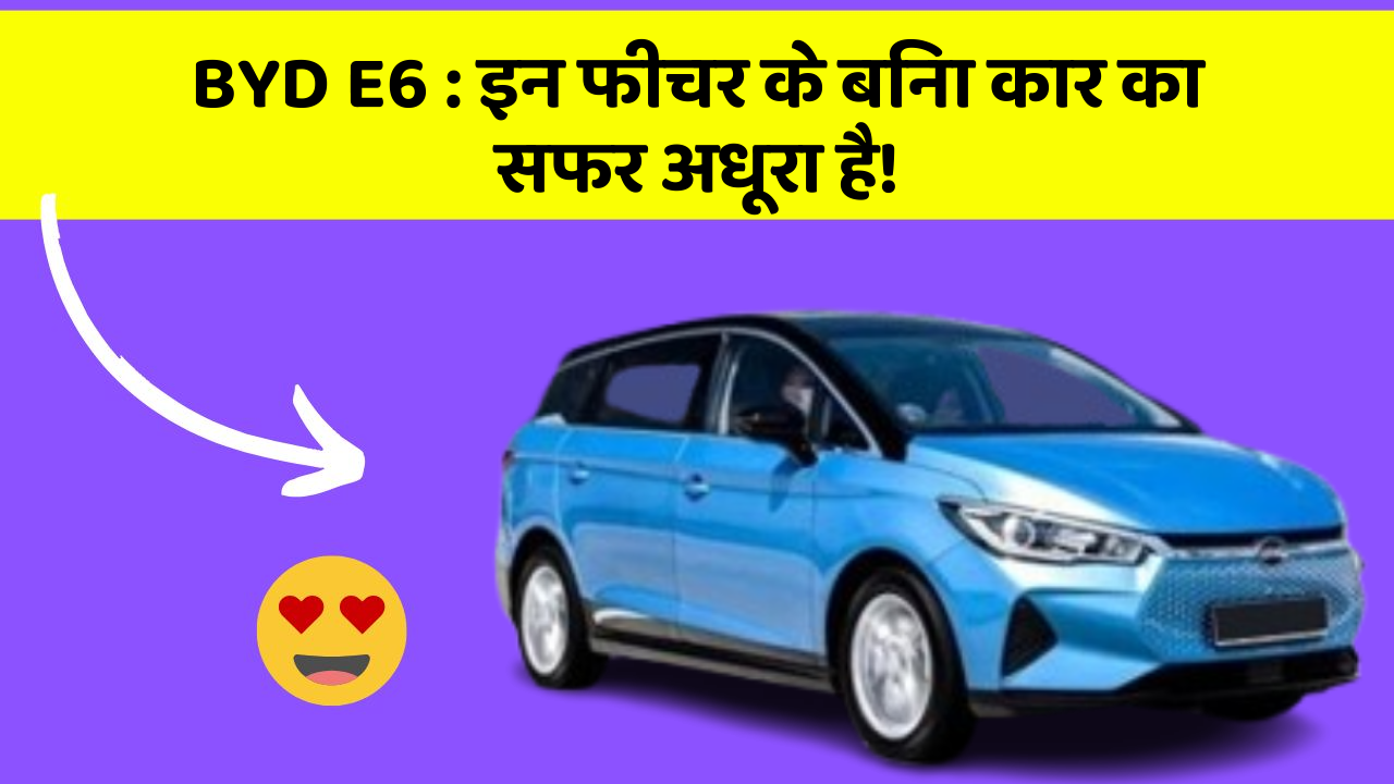 BYD E6: इन फीचर के बिना कार का सफर अधूरा है!
