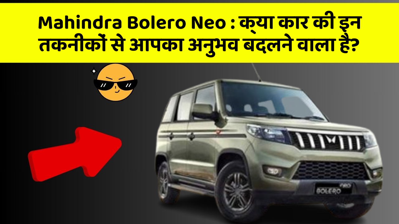 Mahindra Bolero Neo: क्या कार की इन तकनीकों से आपका अनुभव बदलने वाला है?