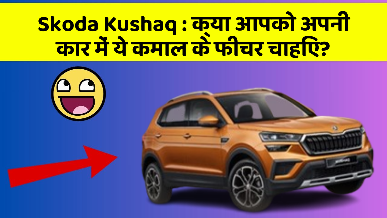 Skoda Kushaq: क्या आपको अपनी कार में ये कमाल के फीचर चाहिए?