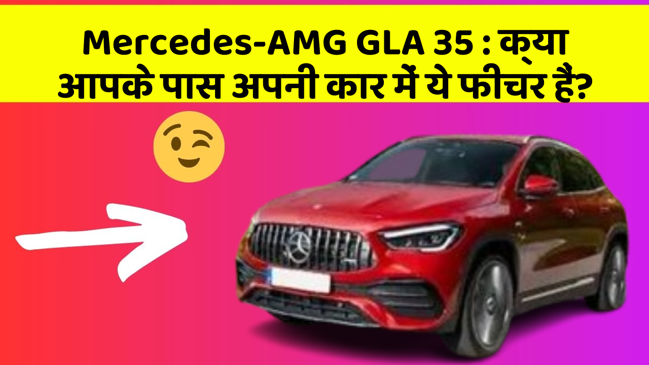 Mercedes-AMG GLA 35: क्या आपके पास अपनी कार में ये फीचर हैं?