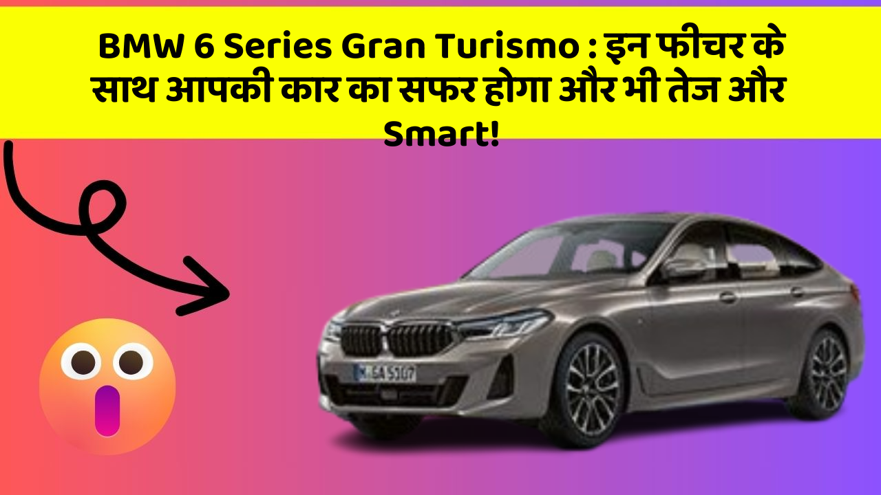 BMW 6 Series Gran Turismo : इन फीचर के साथ आपकी कार का सफर होगा और भी तेज और Smart!