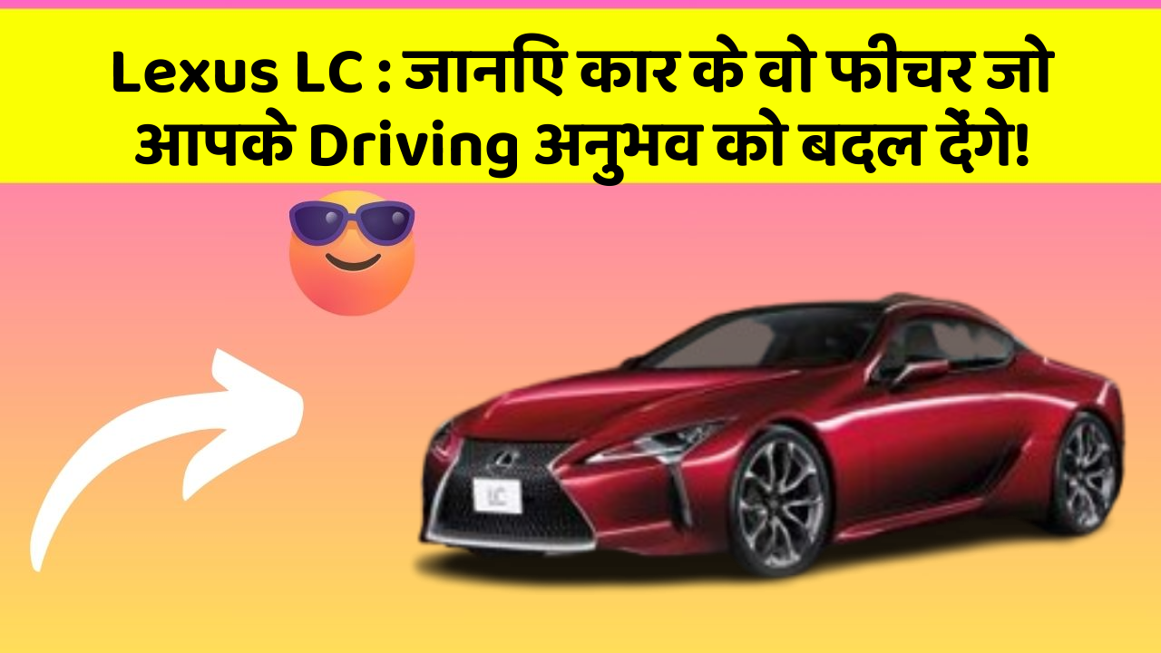 Lexus LC : जानिए कार के वो फीचर जो आपके Driving अनुभव को बदल देंगे!