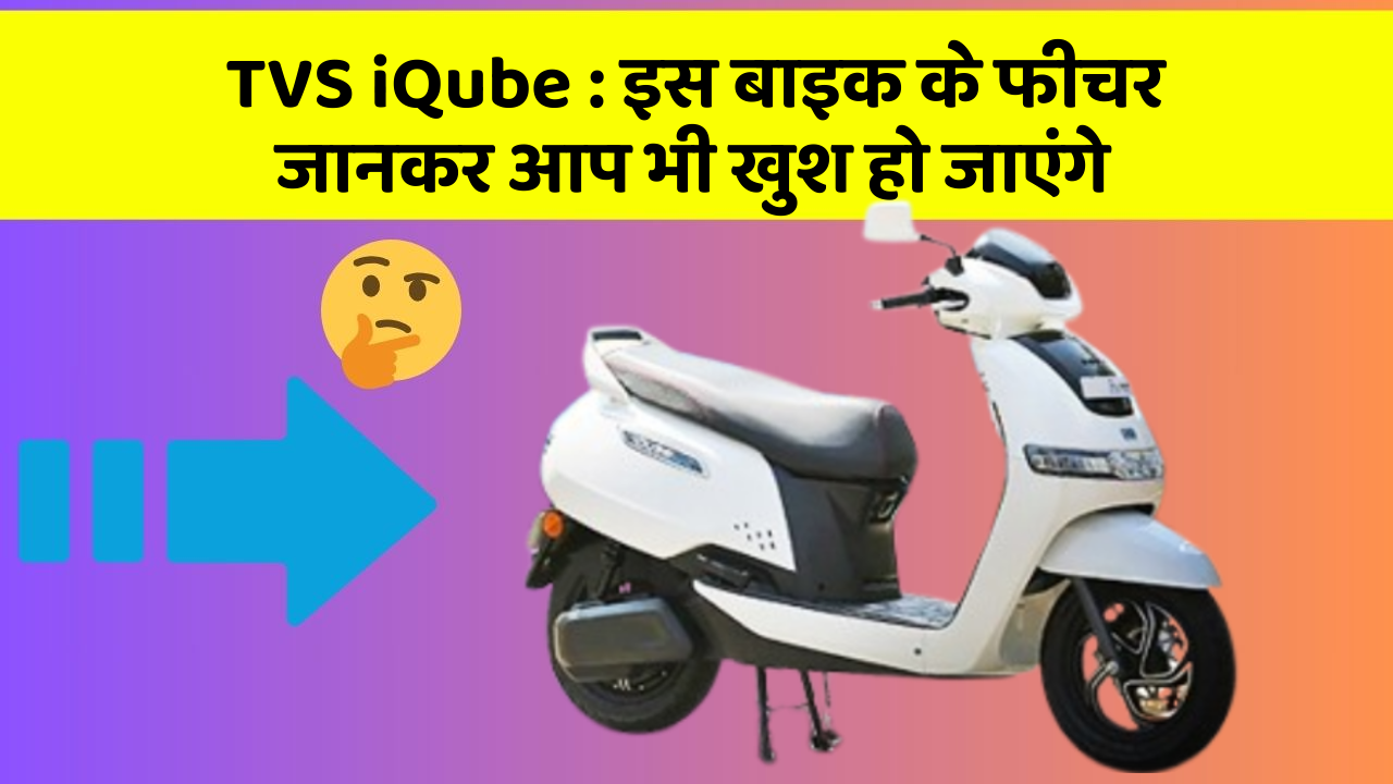 TVS iQube: इस बाइक के फीचर जानकर आप भी खुश हो जाएंगे