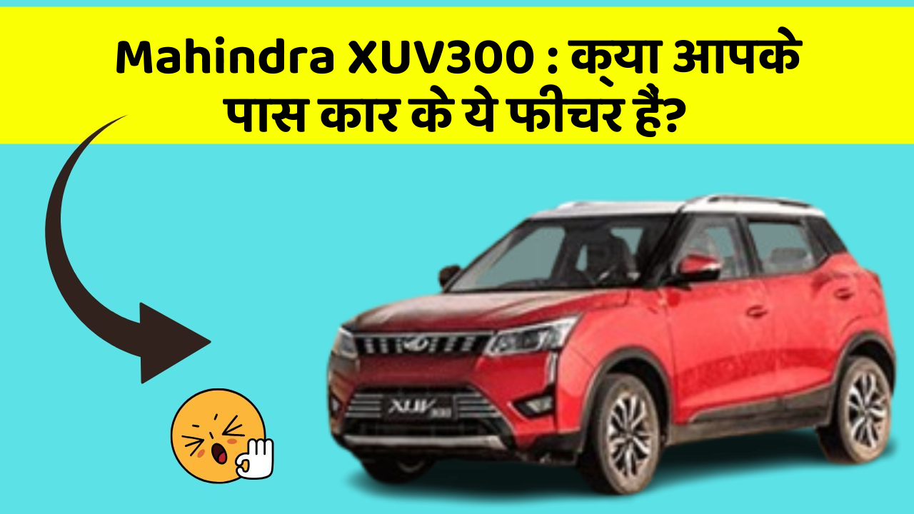 Mahindra XUV300: क्या आपके पास कार के ये फीचर हैं?