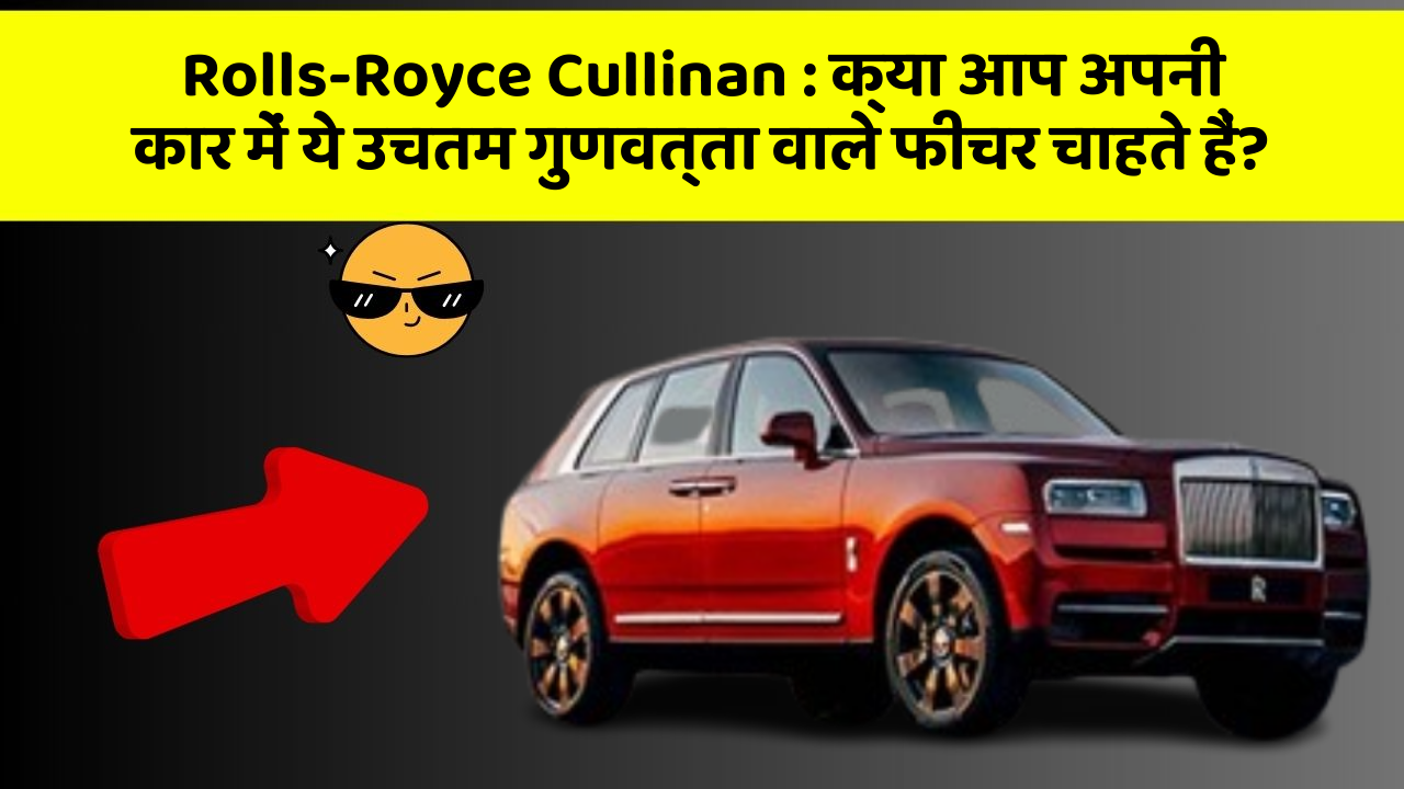 Rolls-Royce Cullinan: क्या आप अपनी कार में ये उचतम गुणवत्ता वाले फीचर चाहते हैं?