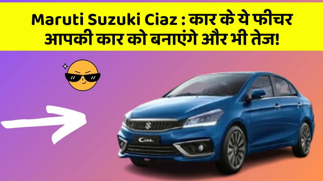Maruti Suzuki Ciaz: कार के ये फीचर आपकी कार को बनाएंगे और भी तेज!