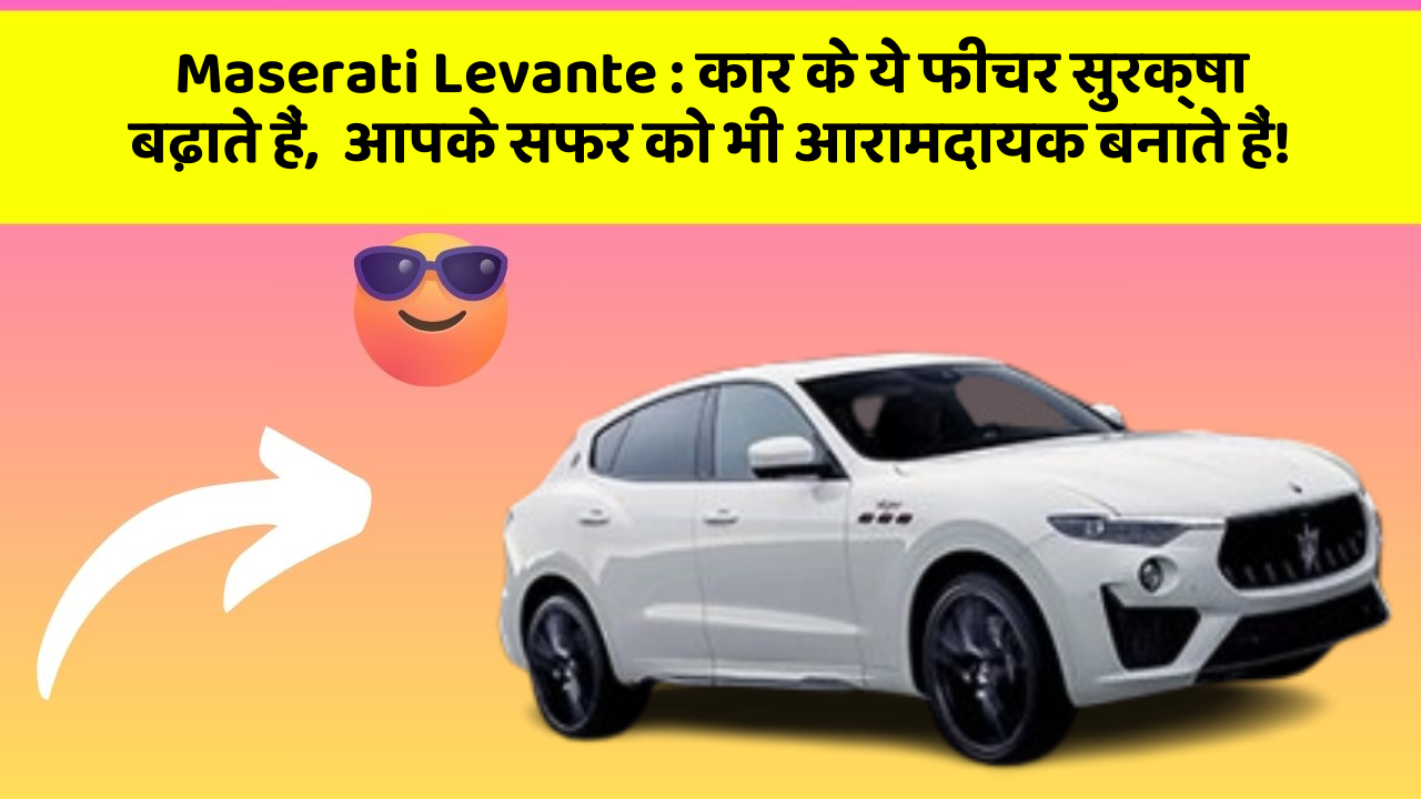 Maserati Levante : कार के ये फीचर सुरक्षा बढ़ाते हैं,  आपके सफर को भी आरामदायक बनाते हैं!
