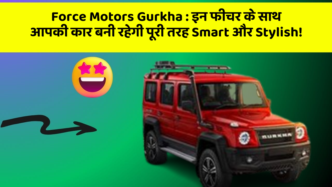 Force Motors Gurkha:इन फीचर के साथ आपकी कार बनी रहेगी पूरी तरह Smart और Stylish!