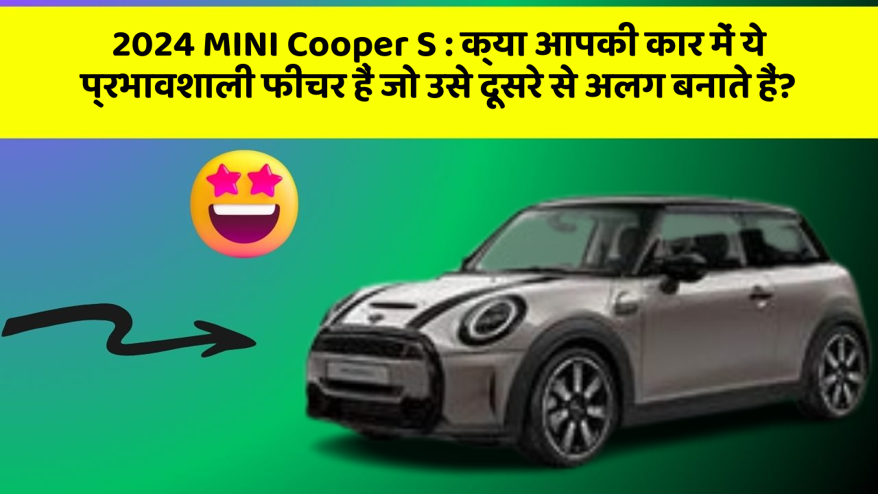 2024 MINI Cooper S: क्या आपकी कार में ये प्रभावशाली फीचर हैं जो उसे दूसरे से अलग बनाते हैं?