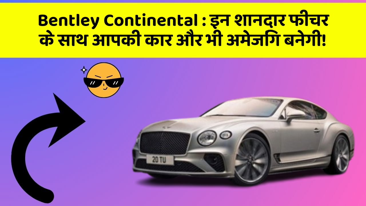 Bentley Continental: इन शानदार फीचर के साथ आपकी कार और भी अमेजिंग बनेगी!
