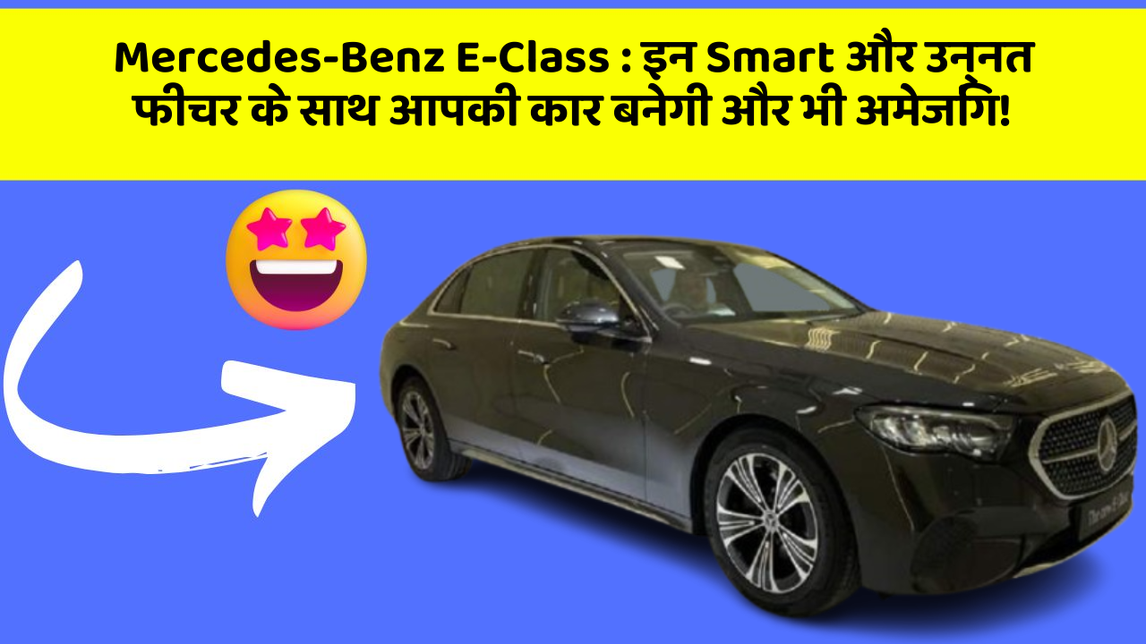 Mercedes-Benz E-Class:इन Smart और उन्नत फीचर के साथ आपकी कार बनेगी और भी अमेजिंग!