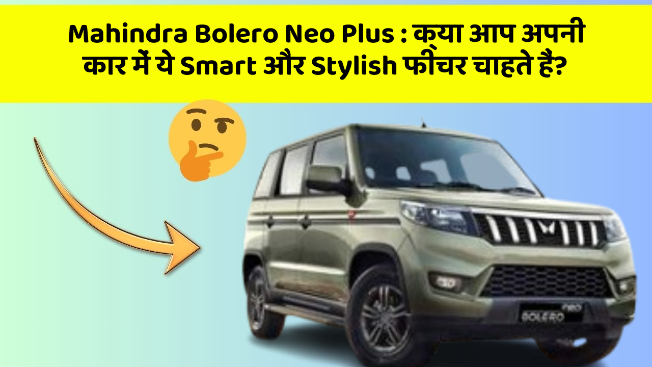 Mahindra Bolero Neo Plus : क्या आप अपनी कार में ये Smart और Stylish फीचर चाहते हैं?