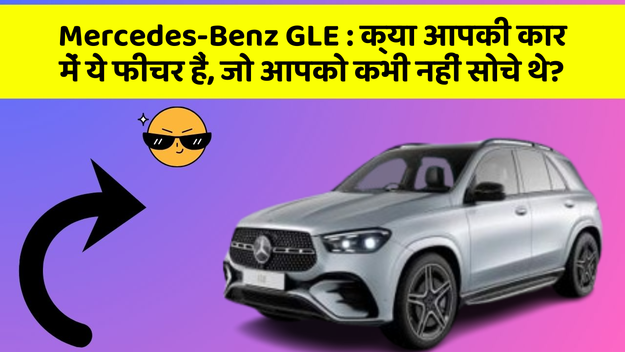 Mercedes-Benz GLE:क्या आपकी कार में ये फीचर हैं, जो आपको कभी नहीं सोचे थे?