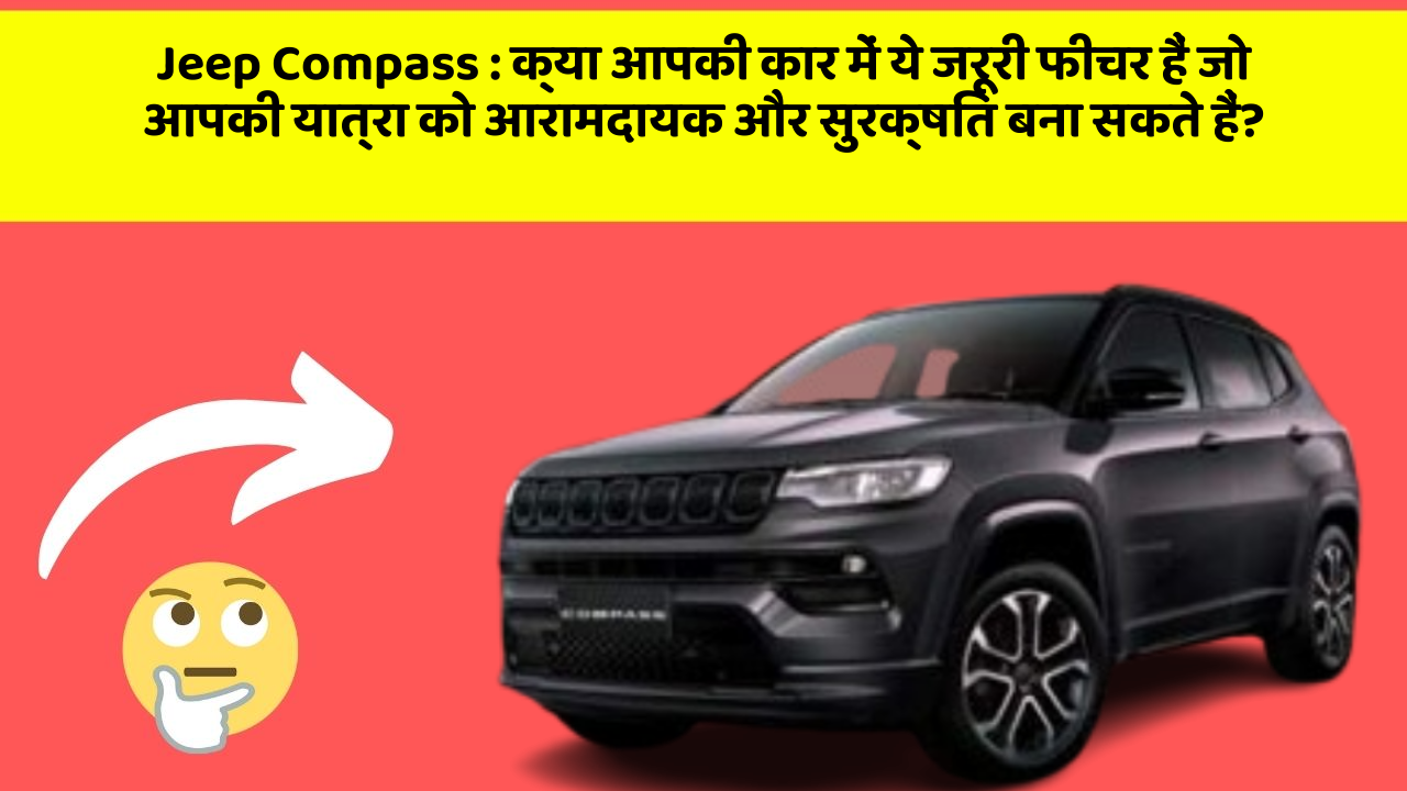 Jeep Compass:क्या आपकी कार में ये जरूरी फीचर हैं जो आपकी यात्रा को आरामदायक और सुरक्षित बना सकते हैं?