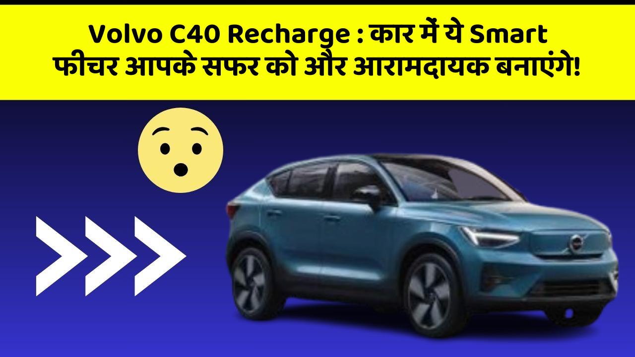 Volvo C40 Recharge:कार में ये Smart फीचर आपके सफर को और आरामदायक बनाएंगे!