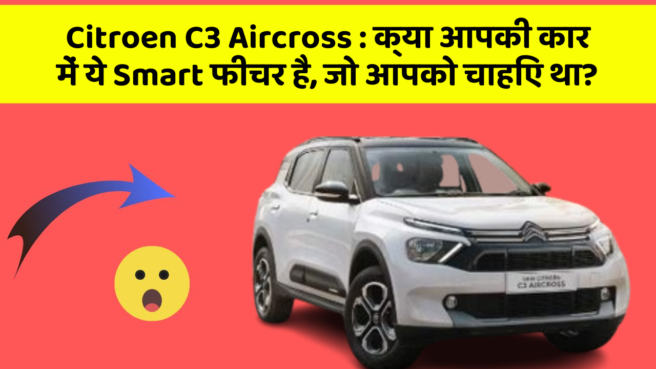 Citroen C3 Aircross : क्या आपकी कार में ये Smart फीचर है, जो आपको चाहिए था?