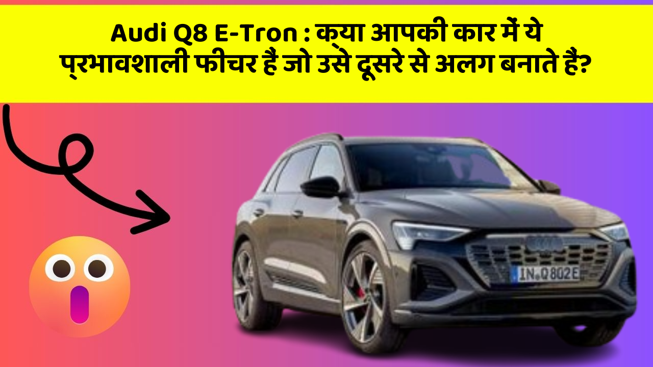 Audi Q8 E-Tron:क्या आपकी कार में ये प्रभावशाली फीचर हैं जो उसे दूसरे से अलग बनाते हैं?