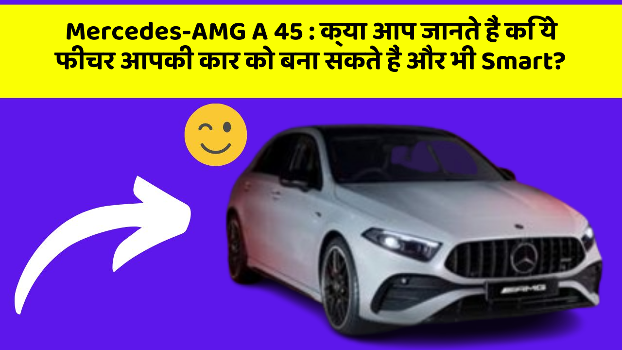 Mercedes-AMG A 45: क्या आप जानते हैं कि ये फीचर आपकी कार को बना सकते हैं और भी Smart?
