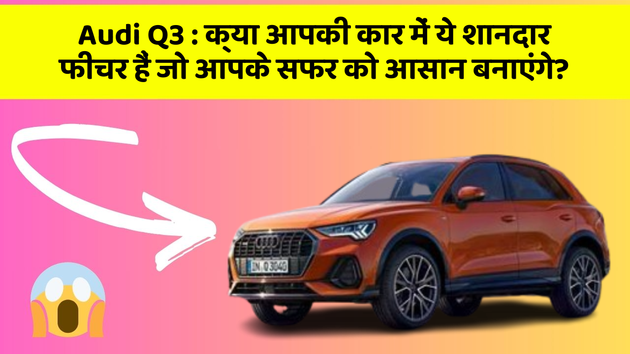 Audi Q3 : क्या आपकी कार में ये शानदार फीचर हैं जो आपके सफर को आसान बनाएंगे?