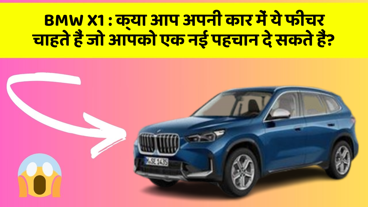 BMW X1:क्या आप अपनी कार में ये फीचर चाहते हैं जो आपको एक नई पहचान दे सकते हैं?